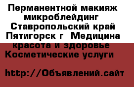 Перманентной макияж, микроблейдинг - Ставропольский край, Пятигорск г. Медицина, красота и здоровье » Косметические услуги   